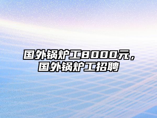 國(guó)外鍋爐工8000元，國(guó)外鍋爐工招聘