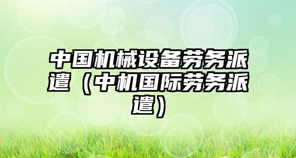 中國(guó)機(jī)械設(shè)備勞務(wù)派遣（中機(jī)國(guó)際勞務(wù)派遣）