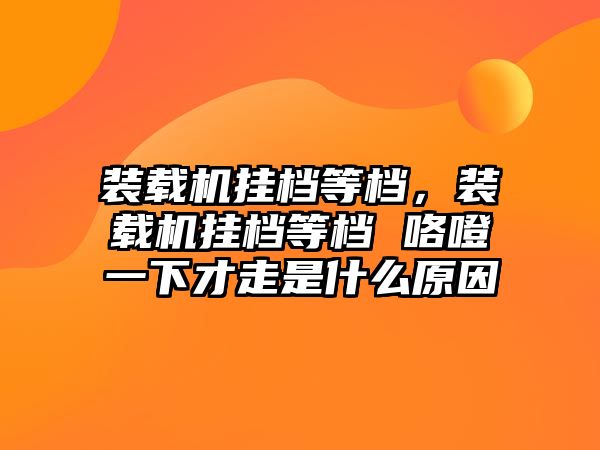 裝載機(jī)掛檔等檔，裝載機(jī)掛檔等檔 咯噔一下才走是什么原因