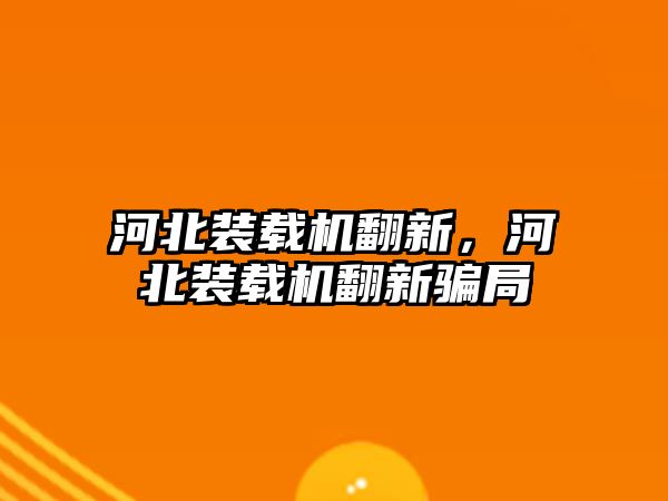 河北裝載機翻新，河北裝載機翻新騙局