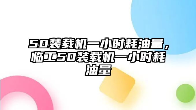 50裝載機一小時耗油量，臨工50裝載機一小時耗油量