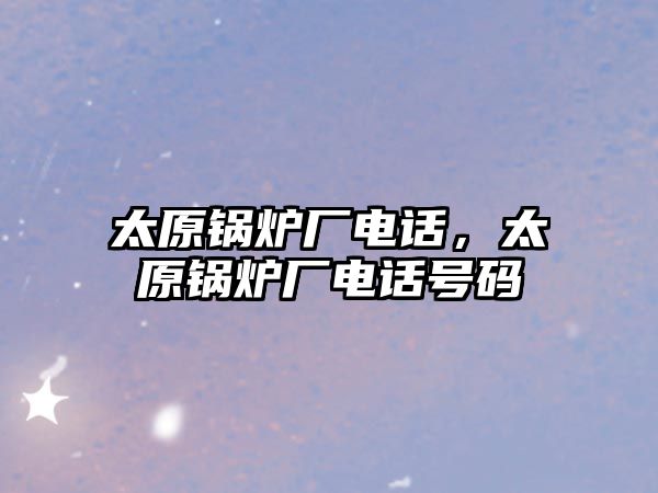 太原鍋爐廠電話，太原鍋爐廠電話號(hào)碼