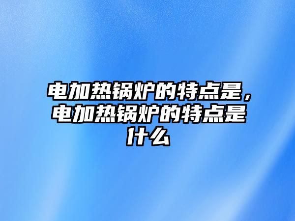 電加熱鍋爐的特點(diǎn)是，電加熱鍋爐的特點(diǎn)是什么