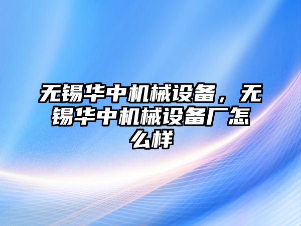 無錫華中機(jī)械設(shè)備，無錫華中機(jī)械設(shè)備廠怎么樣