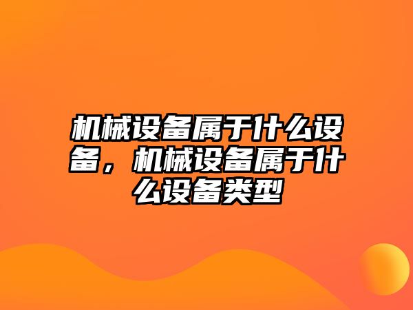 機(jī)械設(shè)備屬于什么設(shè)備，機(jī)械設(shè)備屬于什么設(shè)備類型