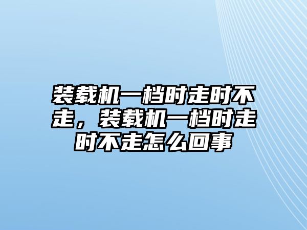 裝載機(jī)一檔時走時不走，裝載機(jī)一檔時走時不走怎么回事