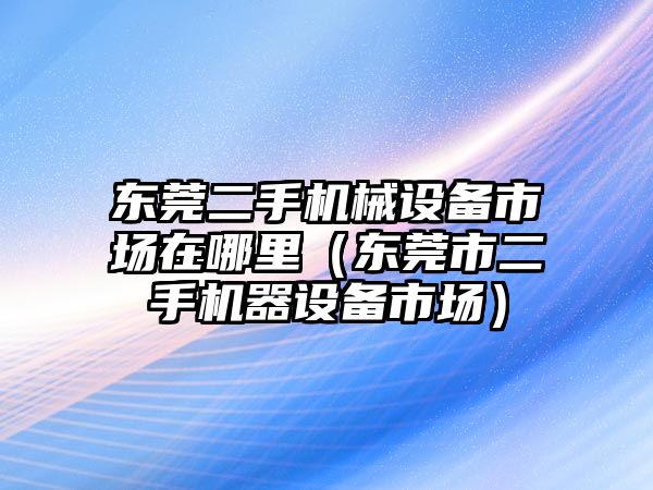 東莞二手機械設(shè)備市場在哪里（東莞市二手機器設(shè)備市場）