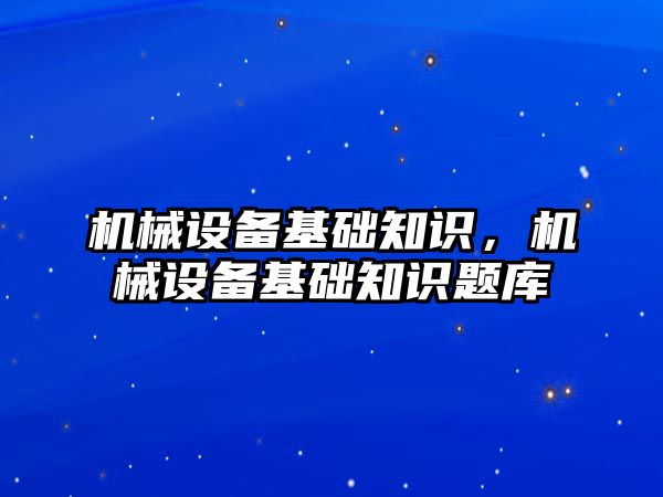 機械設(shè)備基礎(chǔ)知識，機械設(shè)備基礎(chǔ)知識題庫