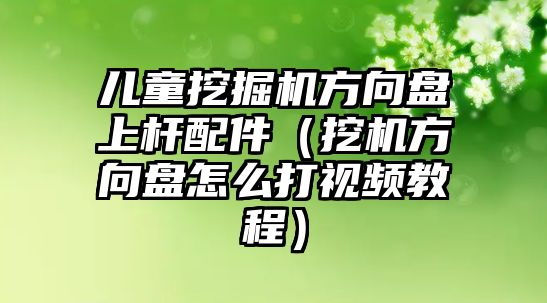 兒童挖掘機(jī)方向盤上桿配件（挖機(jī)方向盤怎么打視頻教程）