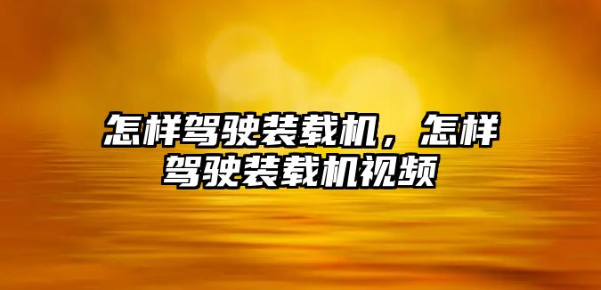 怎樣駕駛裝載機，怎樣駕駛裝載機視頻