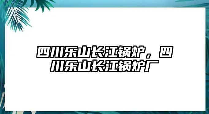 四川樂山長江鍋爐，四川樂山長江鍋爐廠