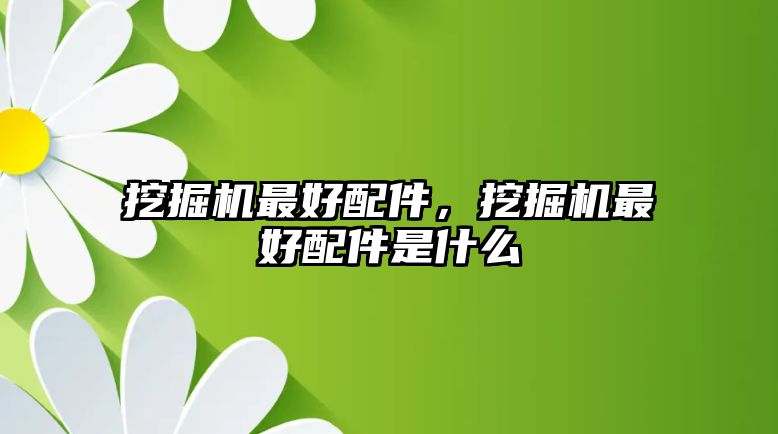 挖掘機(jī)最好配件，挖掘機(jī)最好配件是什么