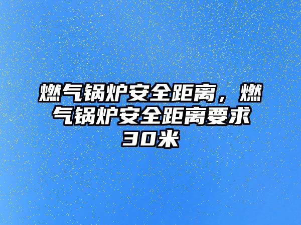 燃?xì)忮仩t安全距離，燃?xì)忮仩t安全距離要求30米