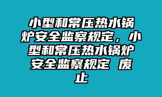 小型和常壓熱水鍋爐安全監(jiān)察規(guī)定，小型和常壓熱水鍋爐安全監(jiān)察規(guī)定 廢止