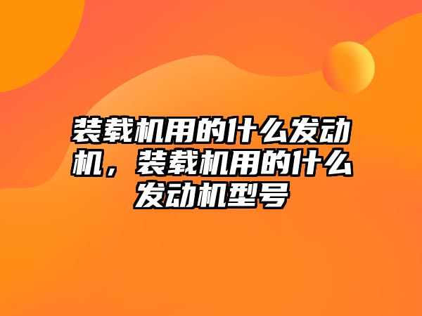 裝載機用的什么發(fā)動機，裝載機用的什么發(fā)動機型號