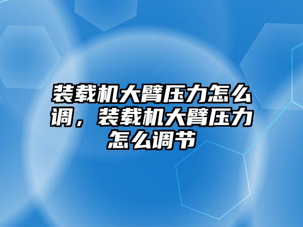 裝載機(jī)大臂壓力怎么調(diào)，裝載機(jī)大臂壓力怎么調(diào)節(jié)