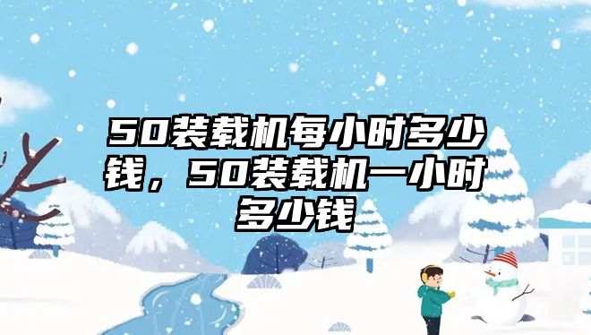 50裝載機(jī)每小時(shí)多少錢，50裝載機(jī)一小時(shí)多少錢