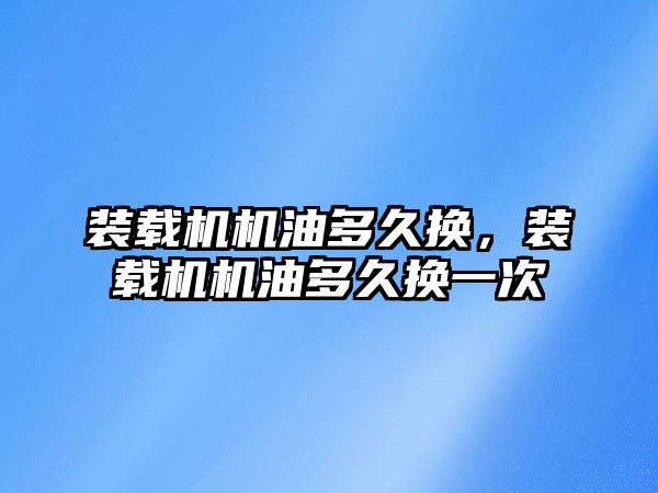 裝載機機油多久換，裝載機機油多久換一次