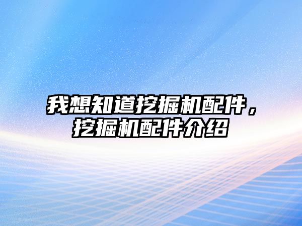 我想知道挖掘機配件，挖掘機配件介紹