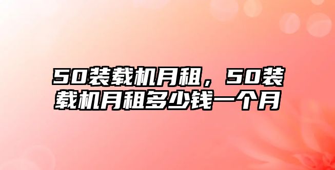 50裝載機月租，50裝載機月租多少錢一個月