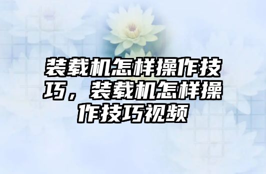 裝載機(jī)怎樣操作技巧，裝載機(jī)怎樣操作技巧視頻