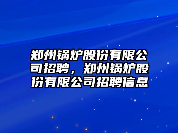 鄭州鍋爐股份有限公司招聘，鄭州鍋爐股份有限公司招聘信息