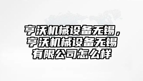 亨沃機械設備無錫，亨沃機械設備無錫有限公司怎么樣