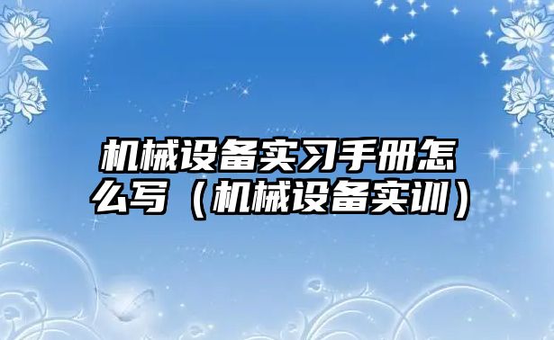 機械設(shè)備實習手冊怎么寫（機械設(shè)備實訓）