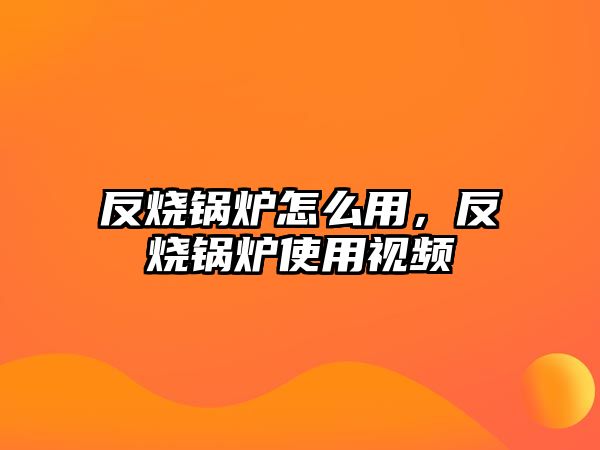 反燒鍋爐怎么用，反燒鍋爐使用視頻