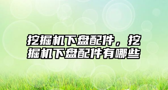 挖掘機下盤配件，挖掘機下盤配件有哪些