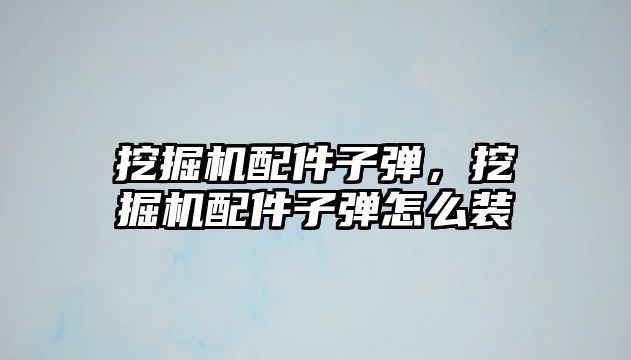 挖掘機配件子彈，挖掘機配件子彈怎么裝