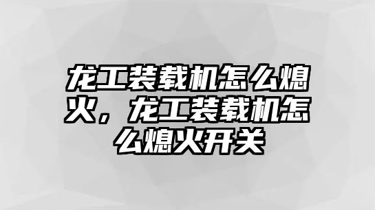 龍工裝載機怎么熄火，龍工裝載機怎么熄火開關(guān)