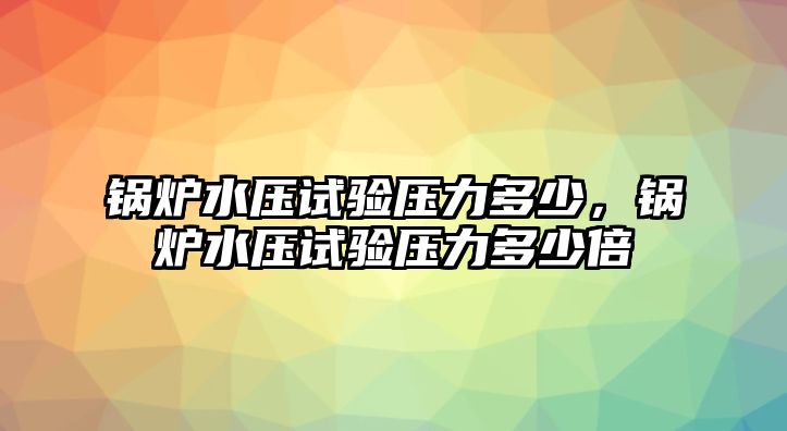 鍋爐水壓試驗(yàn)壓力多少，鍋爐水壓試驗(yàn)壓力多少倍