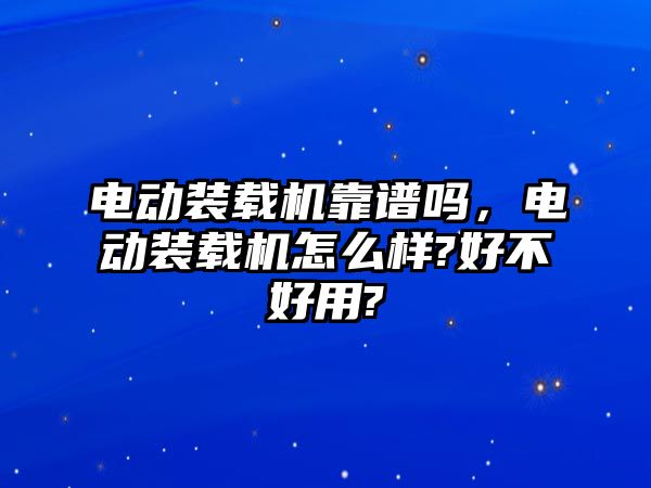 電動(dòng)裝載機(jī)靠譜嗎，電動(dòng)裝載機(jī)怎么樣?好不好用?