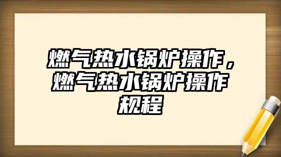 燃?xì)鉄崴仩t操作，燃?xì)鉄崴仩t操作規(guī)程