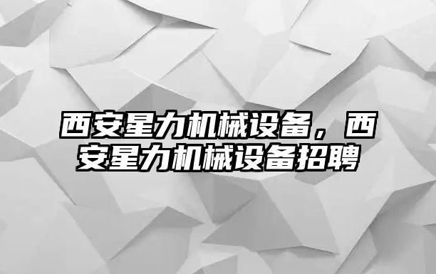 西安星力機械設備，西安星力機械設備招聘