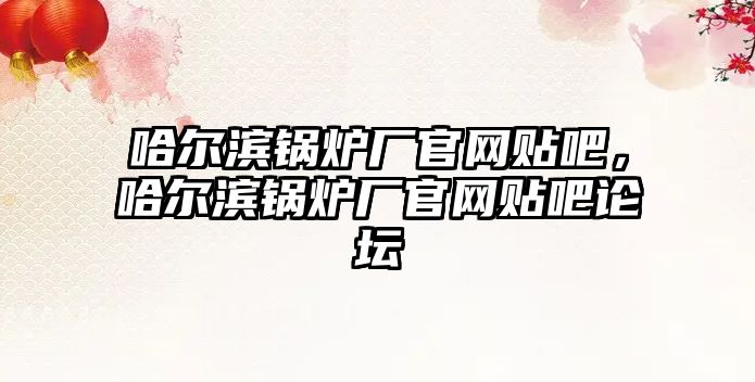 哈爾濱鍋爐廠官網貼吧，哈爾濱鍋爐廠官網貼吧論壇