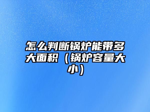 怎么判斷鍋爐能帶多大面積（鍋爐容量大?。?/>	
								</i>
								<p class=