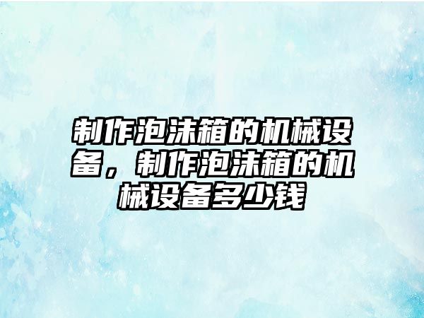 制作泡沫箱的機(jī)械設(shè)備，制作泡沫箱的機(jī)械設(shè)備多少錢(qián)