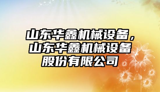 山東華鑫機械設備，山東華鑫機械設備股份有限公司