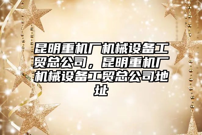 昆明重機廠機械設(shè)備工貿(mào)總公司，昆明重機廠機械設(shè)備工貿(mào)總公司地址