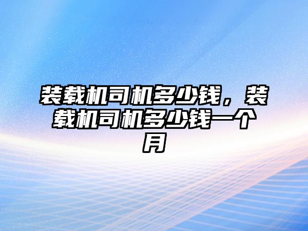 裝載機(jī)司機(jī)多少錢(qián)，裝載機(jī)司機(jī)多少錢(qián)一個(gè)月