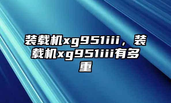 裝載機xg951iii，裝載機xg951iii有多重