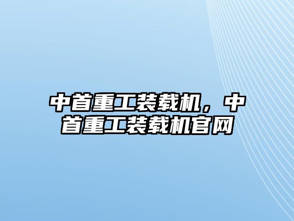 中首重工裝載機，中首重工裝載機官網(wǎng)