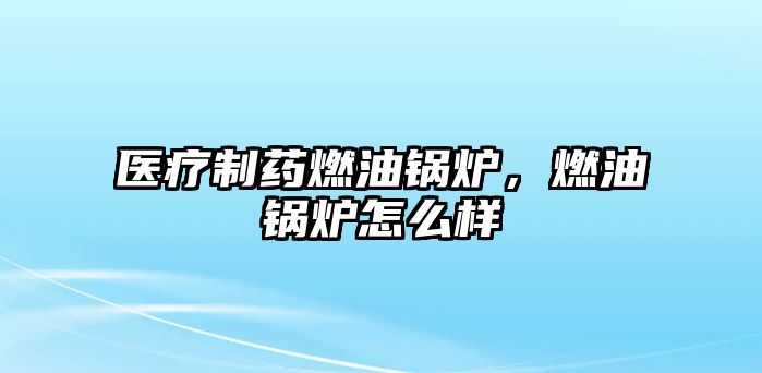 醫(yī)療制藥燃油鍋爐，燃油鍋爐怎么樣