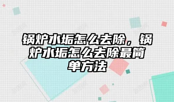 鍋爐水垢怎么去除，鍋爐水垢怎么去除最簡單方法