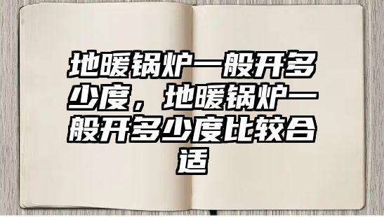 地暖鍋爐一般開多少度，地暖鍋爐一般開多少度比較合適