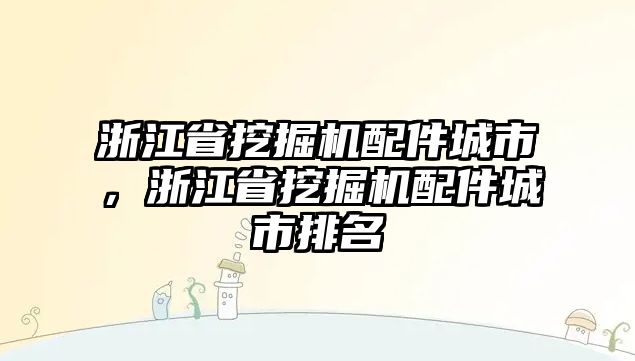 浙江省挖掘機(jī)配件城市，浙江省挖掘機(jī)配件城市排名