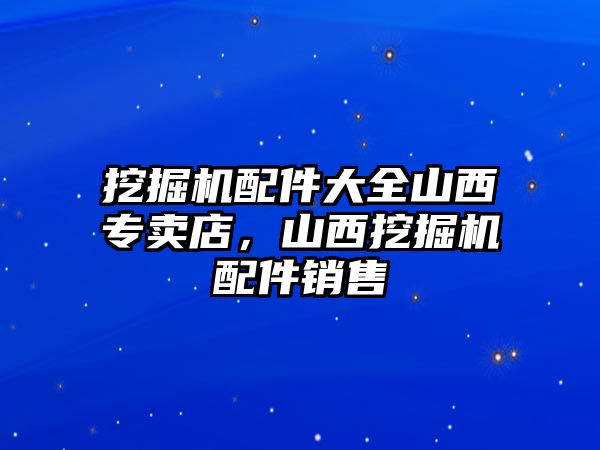 挖掘機配件大全山西專賣店，山西挖掘機配件銷售