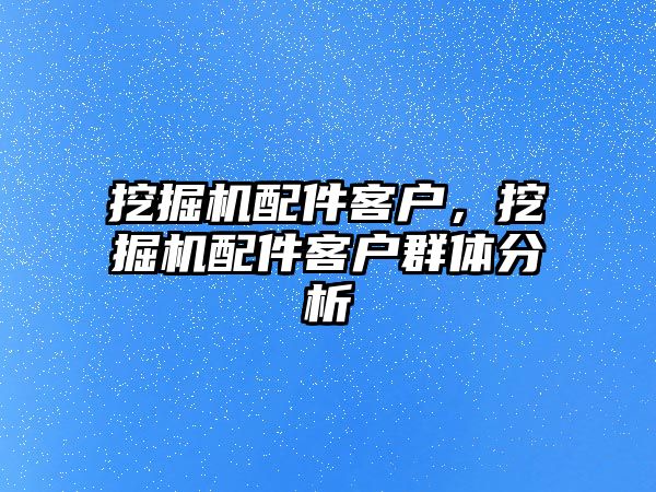 挖掘機配件客戶，挖掘機配件客戶群體分析